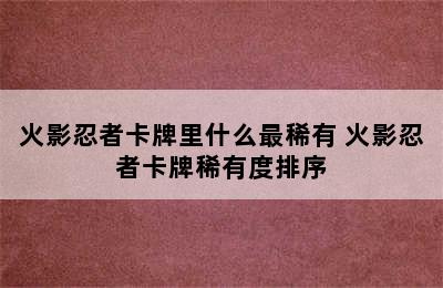 火影忍者卡牌里什么最稀有 火影忍者卡牌稀有度排序